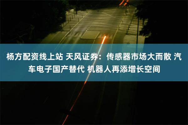 杨方配资线上站 天风证券：传感器市场大而散 汽车电子国产替代 机器人再添增长空间