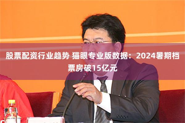 股票配资行业趋势 猫眼专业版数据：2024暑期档票房破15亿元