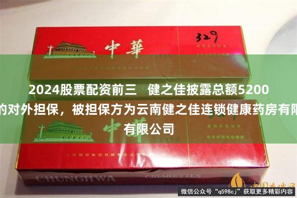 2024股票配资前三   健之佳披露总额5200万元的对外担保，被担保方为云南健之佳连锁健康药房有限公司