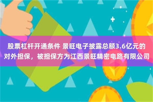 股票杠杆开通条件 景旺电子披露总额3.6亿元的对外担保，被担保方为江西景旺精密电路有限公司