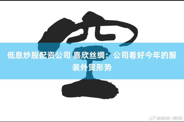 低息炒股配资公司 嘉欣丝绸：公司看好今年的服装外贸形势