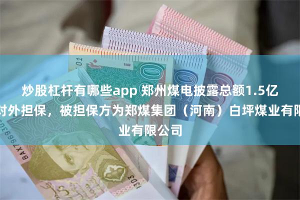 炒股杠杆有哪些app 郑州煤电披露总额1.5亿元的对外担保，被担保方为郑煤集团（河南）白坪煤业有限公司