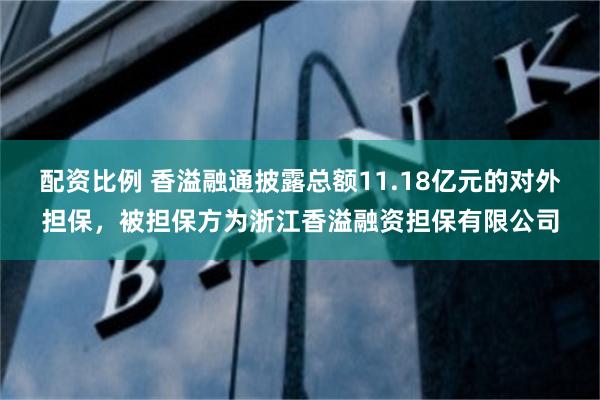 配资比例 香溢融通披露总额11.18亿元的对外担保，被担保方为浙江香溢融资担保有限公司