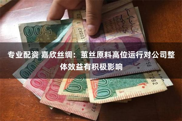 专业配资 嘉欣丝绸：茧丝原料高位运行对公司整体效益有积极影响