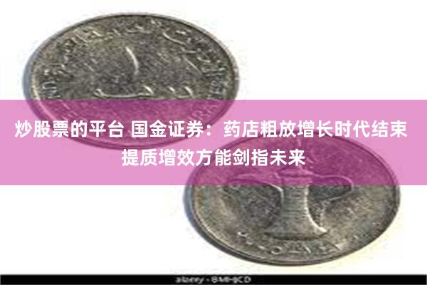 炒股票的平台 国金证券：药店粗放增长时代结束 提质增效方能剑指未来