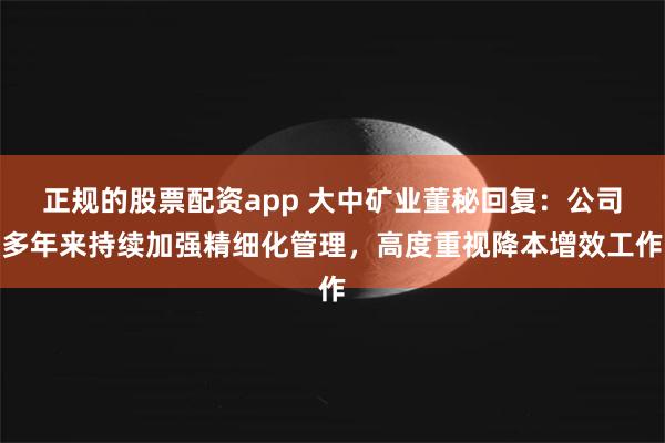 正规的股票配资app 大中矿业董秘回复：公司多年来持续加强精细化管理，高度重视降本增效工作