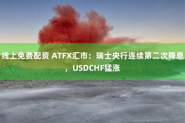 线上免费配资 ATFX汇市：瑞士央行连续第二次降息，USDCHF猛涨