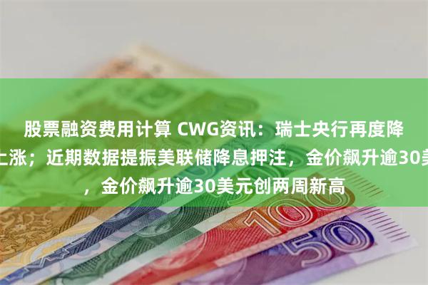 股票融资费用计算 CWG资讯：瑞士央行再度降息，美元周四上涨；近期数据提振美联储降息押注，金价飙升逾30美元创两周新高