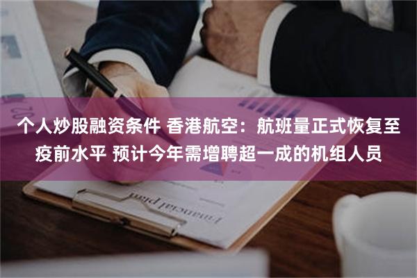 个人炒股融资条件 香港航空：航班量正式恢复至疫前水平 预计今年需增聘超一成的机组人员