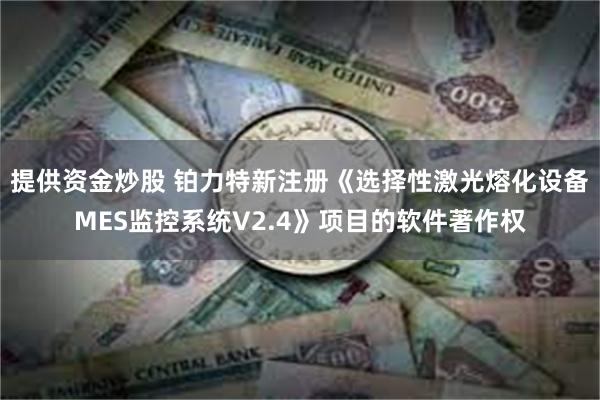 提供资金炒股 铂力特新注册《选择性激光熔化设备MES监控系统V2.4》项目的软件著作权