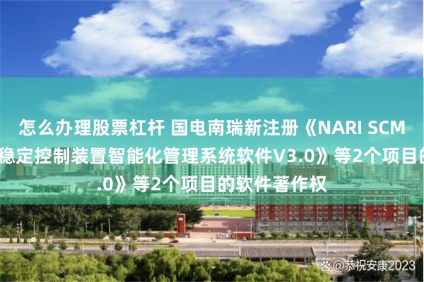 怎么办理股票杠杆 国电南瑞新注册《NARI SCMS-1000电网稳定控制装置智能化管理系统软件V3.0》等2个项目的软件著作权