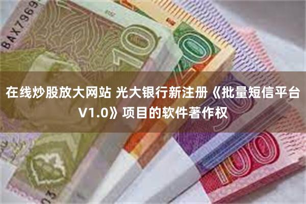 在线炒股放大网站 光大银行新注册《批量短信平台V1.0》项目的软件著作权