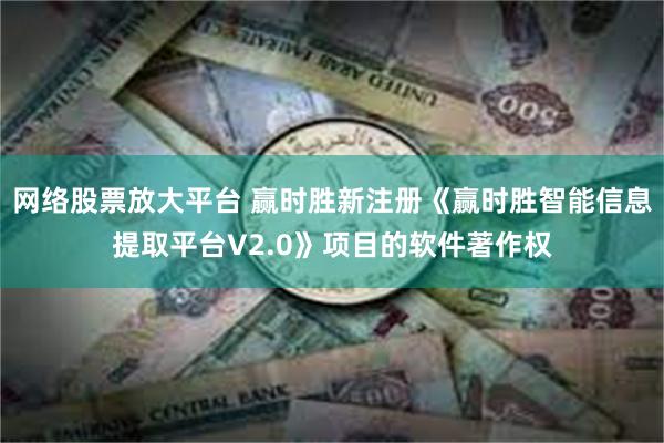 网络股票放大平台 赢时胜新注册《赢时胜智能信息提取平台V2.0》项目的软件著作权