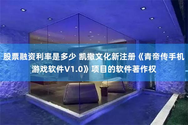 股票融资利率是多少 凯撒文化新注册《青帝传手机游戏软件V1.0》项目的软件著作权