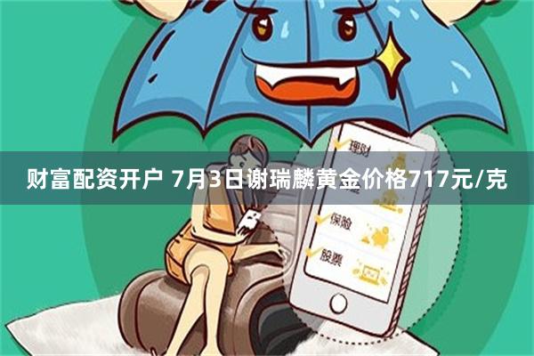 财富配资开户 7月3日谢瑞麟黄金价格717元/克