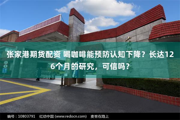 张家港期货配资 喝咖啡能预防认知下降？长达126个月的研究，可信吗？