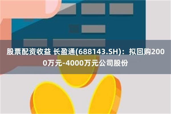 股票配资收益 长盈通(688143.SH)：拟回购2000万元-4000万元公司股份