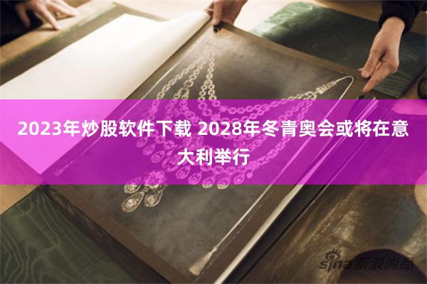 2023年炒股软件下载 2028年冬青奥会或将在意大利举行