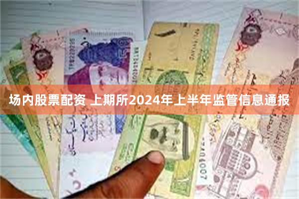 场内股票配资 上期所2024年上半年监管信息通报