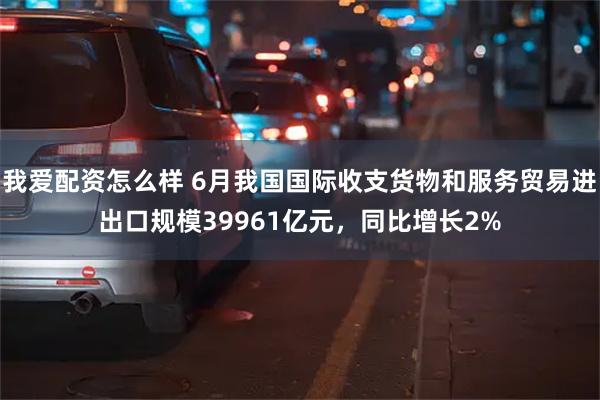 我爱配资怎么样 6月我国国际收支货物和服务贸易进出口规模39961亿元，同比增长2%