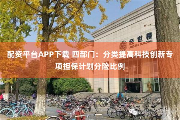 配资平台APP下载 四部门：分类提高科技创新专项担保计划分险比例