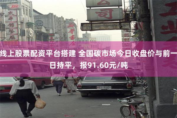 线上股票配资平台搭建 全国碳市场今日收盘价与前一日持平，报91.60元/吨