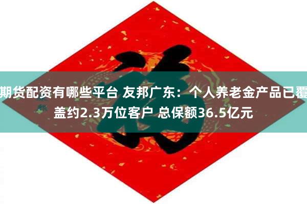 期货配资有哪些平台 友邦广东：个人养老金产品已覆盖约2.3万位客户 总保额36.5亿元