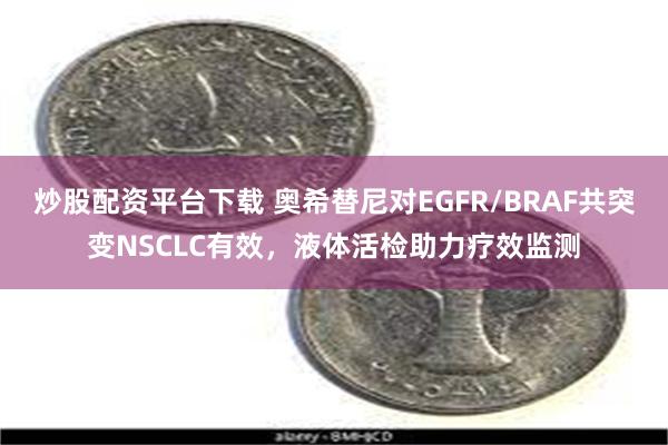 炒股配资平台下载 奥希替尼对EGFR/BRAF共突变NSCLC有效，液体活检助力疗效监测