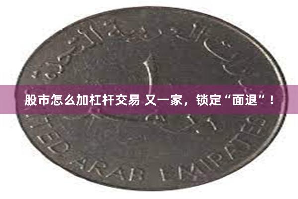 股市怎么加杠杆交易 又一家，锁定“面退”！