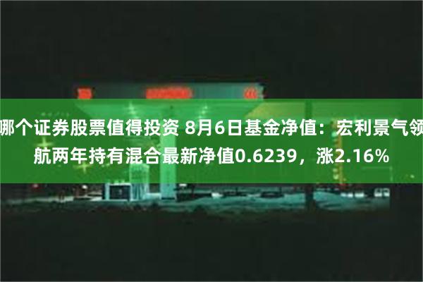 哪个证券股票值得投资 8月6日基金净值：宏利景气领航两年持有混合最新净值0.6239，涨2.16%