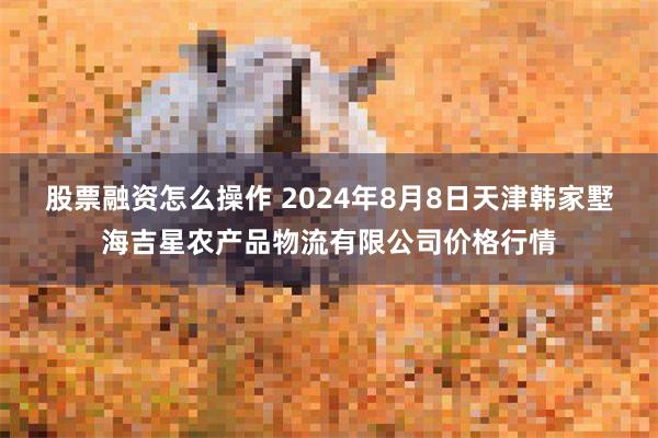 股票融资怎么操作 2024年8月8日天津韩家墅海吉星农产品物流有限公司价格行情