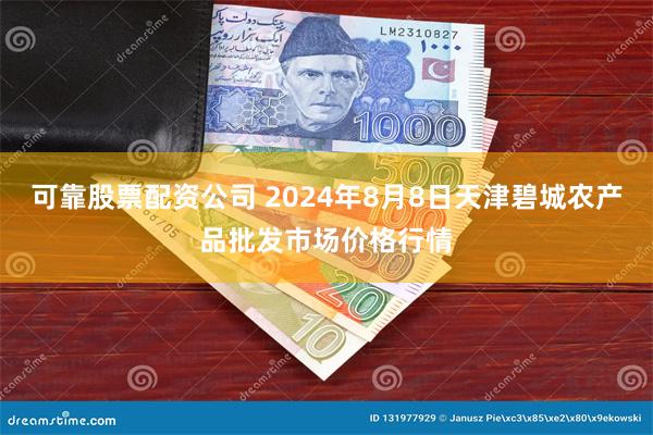 可靠股票配资公司 2024年8月8日天津碧城农产品批发市场价格行情