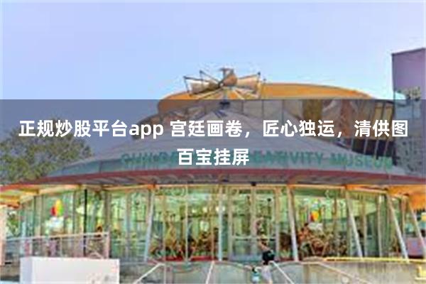 正规炒股平台app 宫廷画卷，匠心独运，清供图百宝挂屏