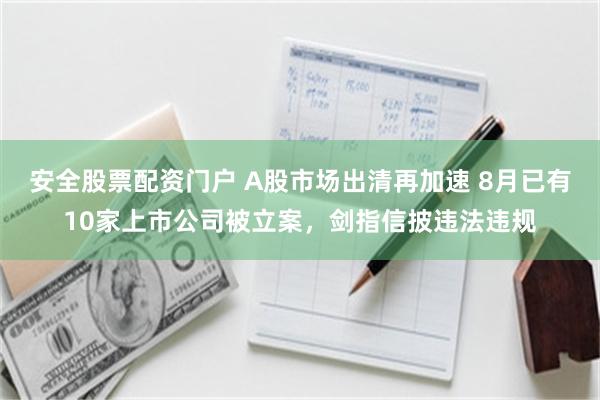 安全股票配资门户 A股市场出清再加速 8月已有10家上市公司被立案，剑指信披违法违规