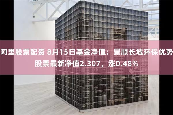 阿里股票配资 8月15日基金净值：景顺长城环保优势股票最新净值2.307，涨0.48%