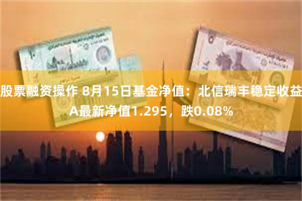 股票融资操作 8月15日基金净值：北信瑞丰稳定收益A最新净值1.295，跌0.08%