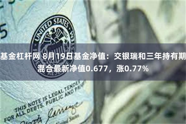 基金杠杆网 8月19日基金净值：交银瑞和三年持有期混合最新净值0.677，涨0.77%