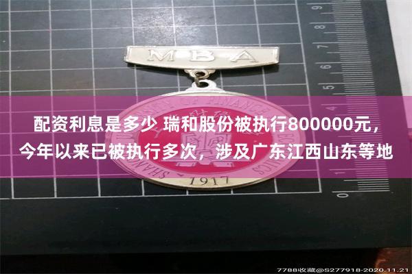 配资利息是多少 瑞和股份被执行800000元，今年以来已被执行多次，涉及广东江西山东等地