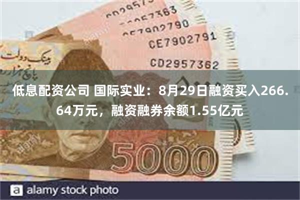 低息配资公司 国际实业：8月29日融资买入266.64万元，融资融券余额1.55亿元