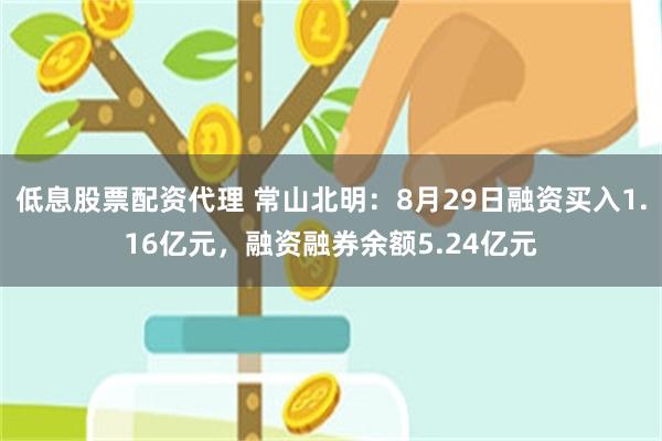 低息股票配资代理 常山北明：8月29日融资买入1.16亿元，融资融券余额5.24亿元