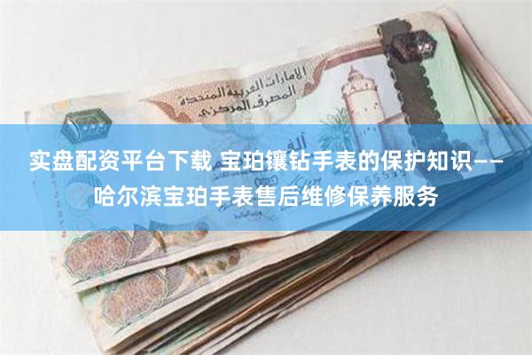 实盘配资平台下载 宝珀镶钻手表的保护知识——哈尔滨宝珀手表售后维修保养服务