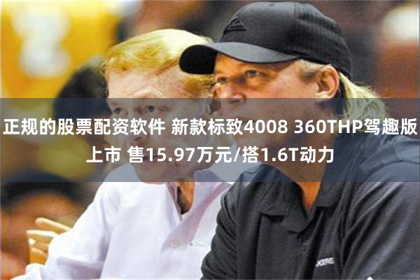 正规的股票配资软件 新款标致4008 360THP驾趣版上市 售15.97万元/搭1.6T动力