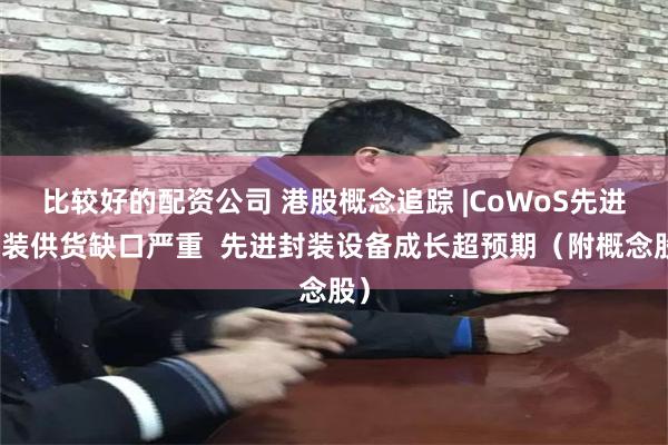 比较好的配资公司 港股概念追踪 |CoWoS先进封装供货缺口严重  先进封装设备成长超预期（附概念股）