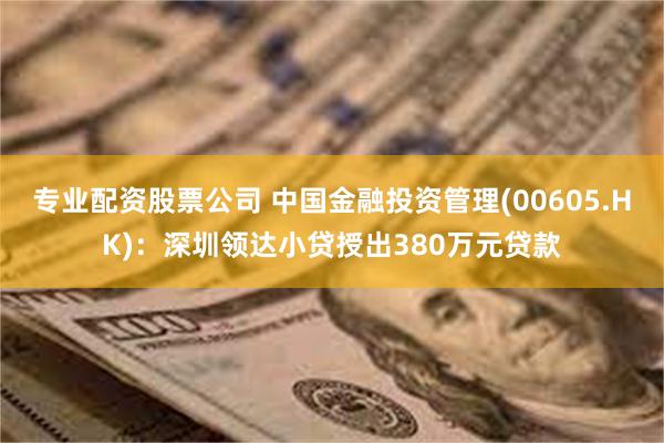 专业配资股票公司 中国金融投资管理(00605.HK)：深圳领达小贷授出380万元贷款