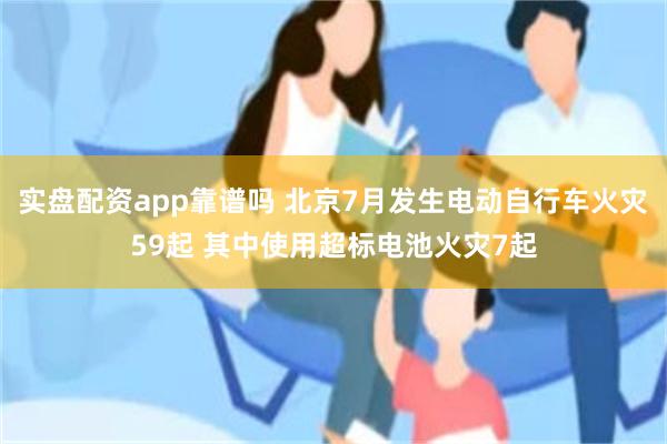 实盘配资app靠谱吗 北京7月发生电动自行车火灾59起 其中使用超标电池火灾7起