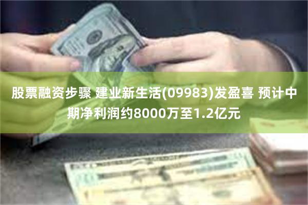 股票融资步骤 建业新生活(09983)发盈喜 预计中期净利润约8000万至1.2亿元