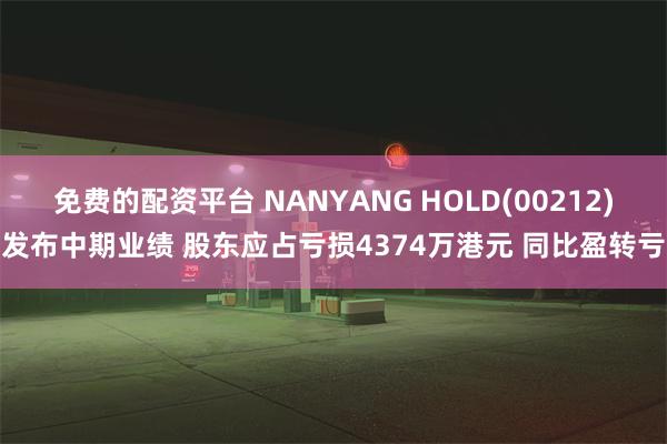 免费的配资平台 NANYANG HOLD(00212)发布中期业绩 股东应占亏损4374万港元 同比盈转亏