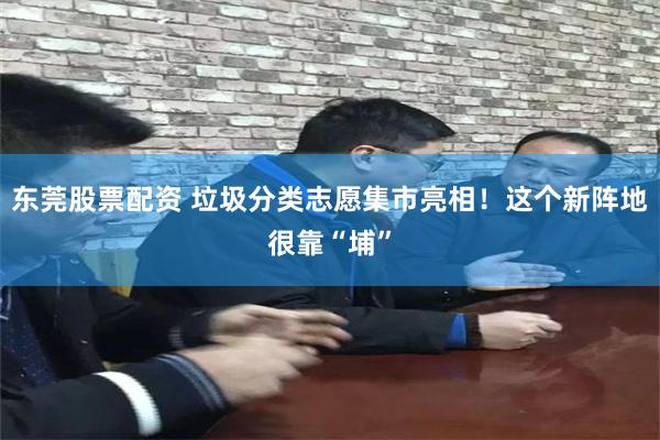 东莞股票配资 垃圾分类志愿集市亮相！这个新阵地很靠“埔”