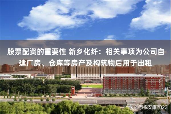 股票配资的重要性 新乡化纤：相关事项为公司自建厂房、仓库等房产及构筑物后用于出租