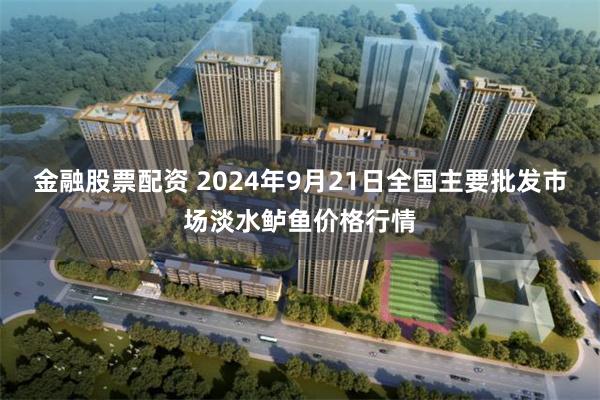 金融股票配资 2024年9月21日全国主要批发市场淡水鲈鱼价格行情